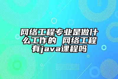 網絡工程專業(yè)是做什么工作的 網絡工程有java課程嗎